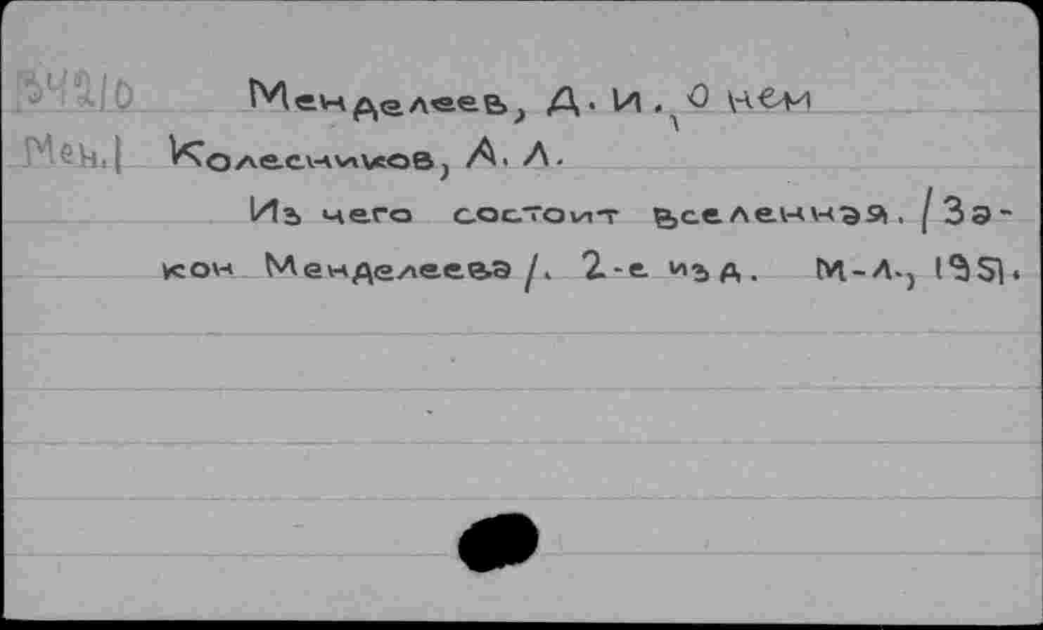 ﻿Менд«ее>> Д' \aCvi п'еИ.| Коласни^оВ) А Л.
Иъ него состоит ^селенная, /Зэ-усо^ Ме«де/»е.ее»Э 2-е д .	М.-Л.} 1351«